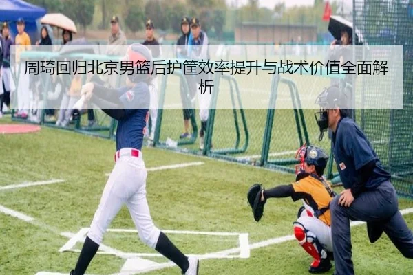 周琦回归北京男篮后护筐效率提升与战术价值全面解析