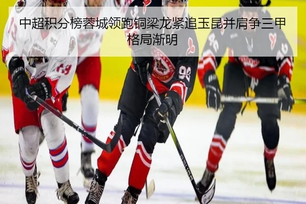 中超积分榜蓉城领跑铜梁龙紧追玉昆并肩争三甲格局渐明