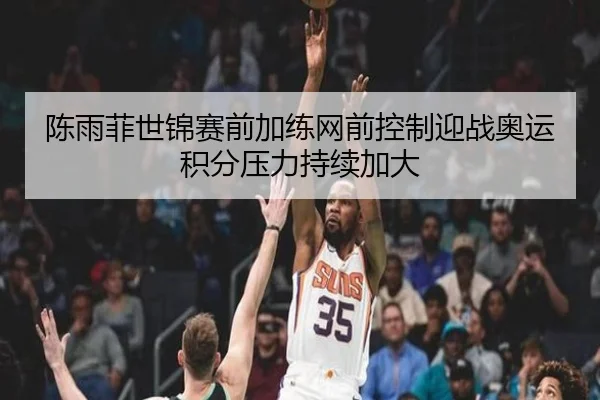 陈雨菲世锦赛前加练网前控制迎战奥运积分压力持续加大