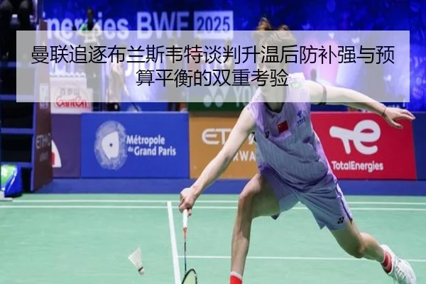 曼联追逐布兰斯韦特谈判升温后防补强与预算平衡的双重考验